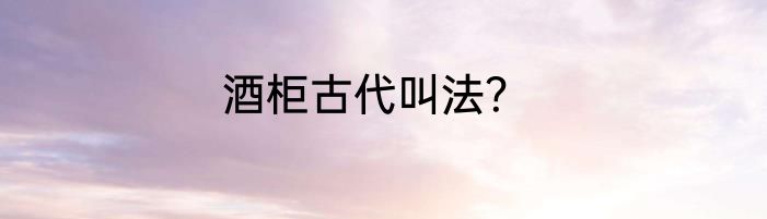 酒柜古代叫法？