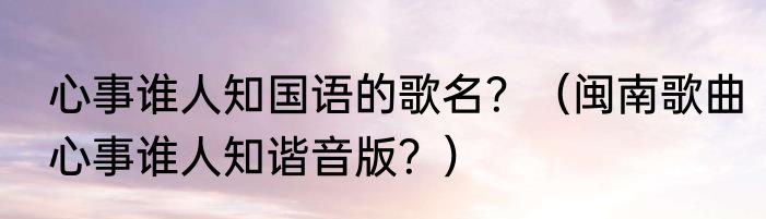 心事谁人知国语的歌名？（闽南歌曲心事谁人知谐音版？）