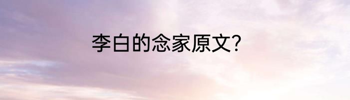 李白的念家原文？