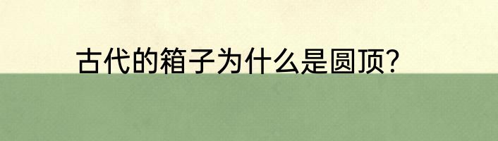 古代的箱子为什么是圆顶？