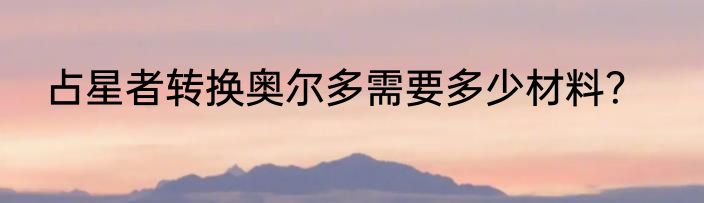 占星者转换奥尔多需要多少材料？