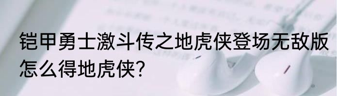 铠甲勇士激斗传之地虎侠登场无敌版怎么得地虎侠？