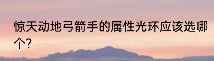 惊天动地弓箭手的属性光环应该选哪个？