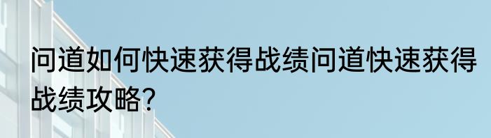问道如何快速获得战绩问道快速获得战绩攻略？