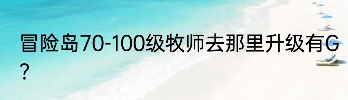 冒险岛70-100级牧师去那里升级有G？