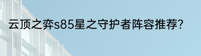 云顶之弈s85星之守护者阵容推荐？