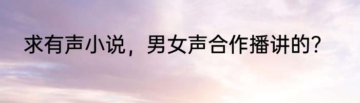 求有声小说，男女声合作播讲的？