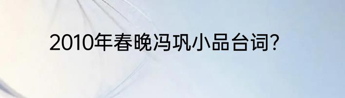 2010年春晚冯巩小品台词？