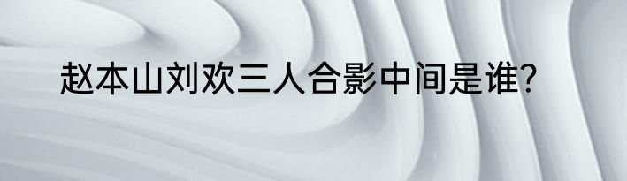 赵本山刘欢三人合影中间是谁？