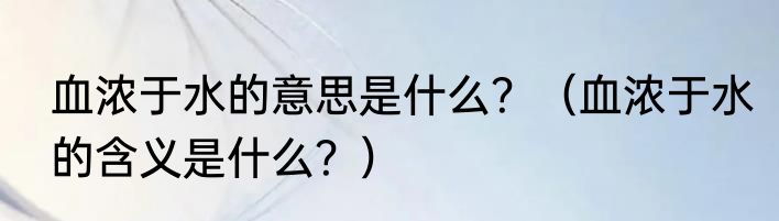 血浓于水的意思是什么？（血浓于水的含义是什么？）