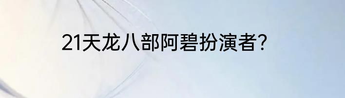 21天龙八部阿碧扮演者？
