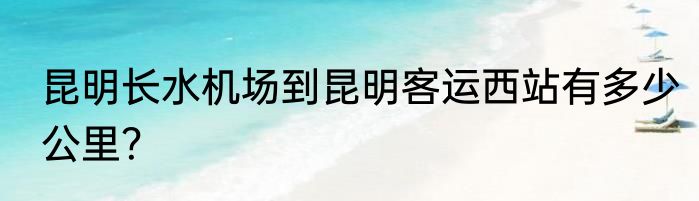 昆明长水机场到昆明客运西站有多少公里？