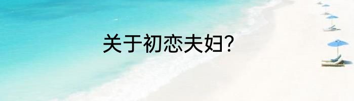 关于初恋夫妇？