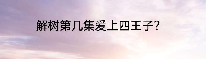 解树第几集爱上四王子？