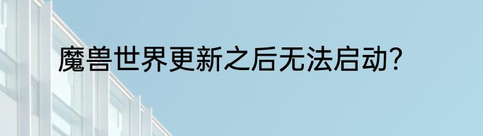 魔兽世界更新之后无法启动？