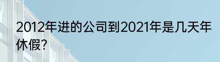 2012年进的公司到2021年是几天年休假？