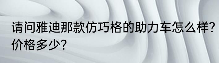 请问雅迪那款仿巧格的助力车怎么样？价格多少？