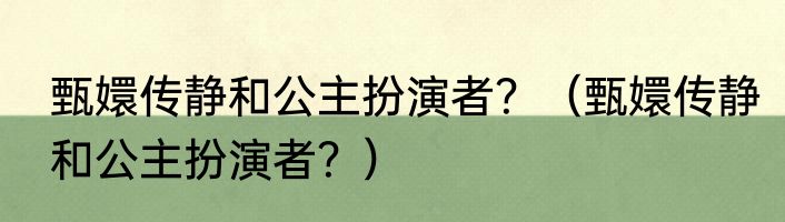 甄嬛传静和公主扮演者？（甄嬛传静和公主扮演者？）