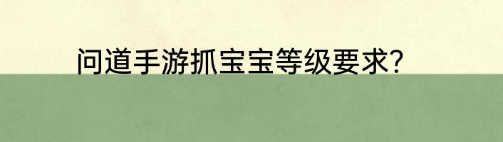 问道手游抓宝宝等级要求？