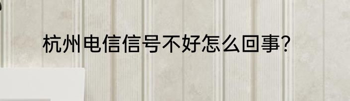 杭州电信信号不好怎么回事？
