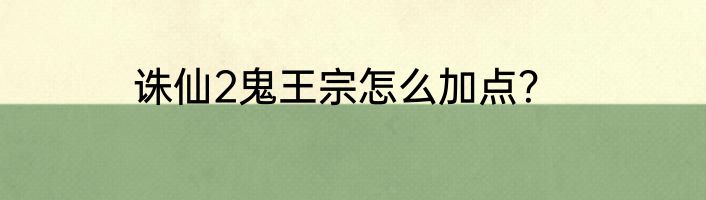 诛仙2鬼王宗怎么加点？