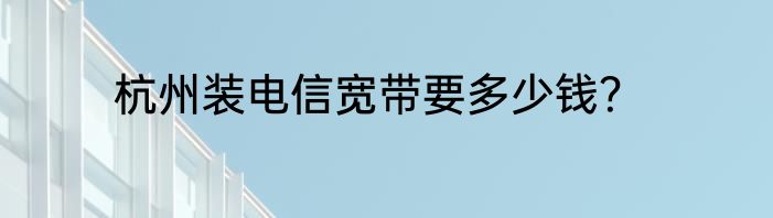 杭州装电信宽带要多少钱？