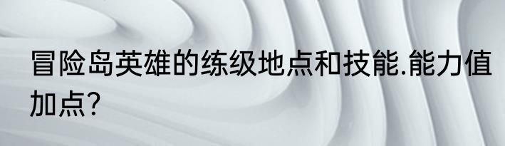 冒险岛英雄的练级地点和技能.能力值加点？