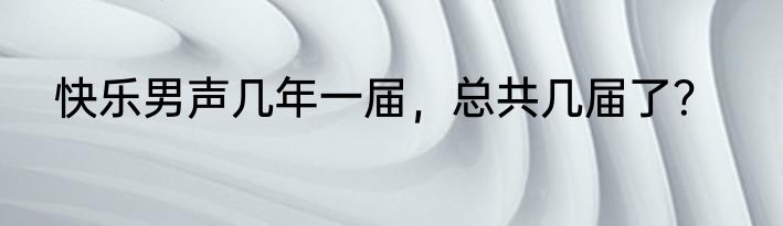 快乐男声几年一届，总共几届了？