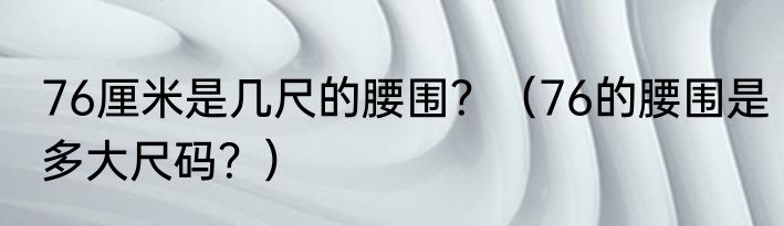 76厘米是几尺的腰围？（76的腰围是多大尺码？）