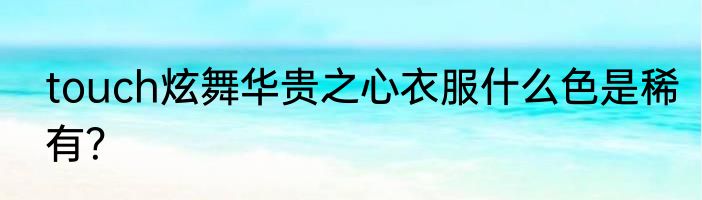 touch炫舞华贵之心衣服什么色是稀有？