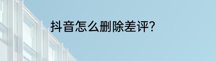 抖音怎么删除差评？