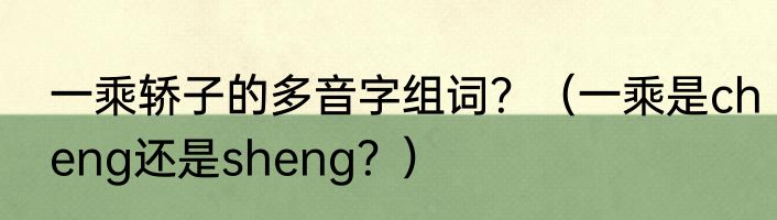 一乘轿子的多音字组词？（一乘是cheng还是sheng？）