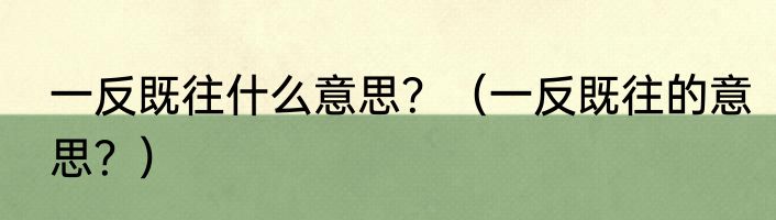 一反既往什么意思？（一反既往的意思？）