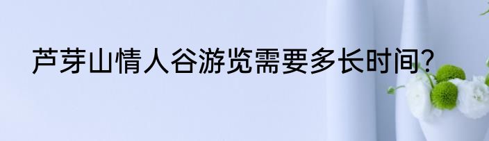 芦芽山情人谷游览需要多长时间？