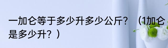一加仑等于多少升多少公斤？（1加仑是多少升？）