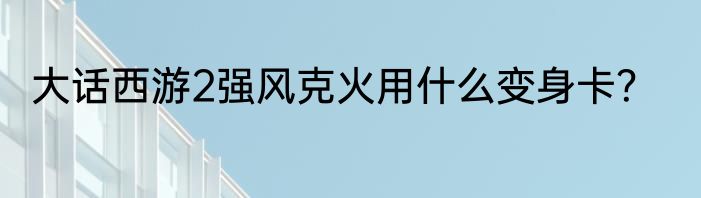 大话西游2强风克火用什么变身卡？