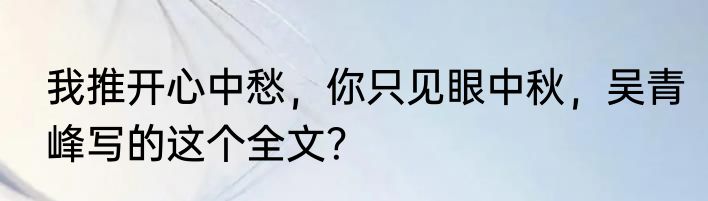 我推开心中愁，你只见眼中秋，吴青峰写的这个全文？