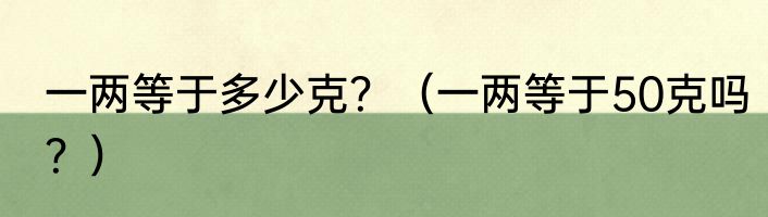 一两等于多少克？（一两等于50克吗？）