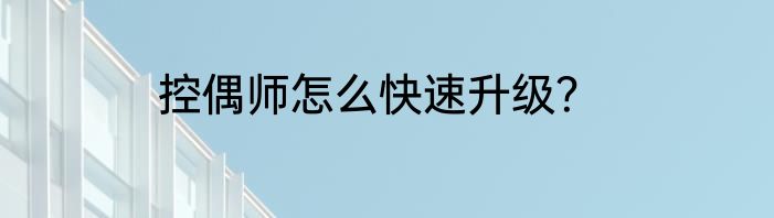 控偶师怎么快速升级？