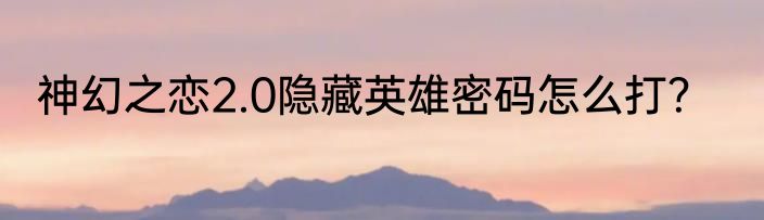 神幻之恋2.0隐藏英雄密码怎么打？