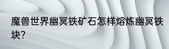 魔兽世界幽冥铁矿石怎样熔炼幽冥铁块？