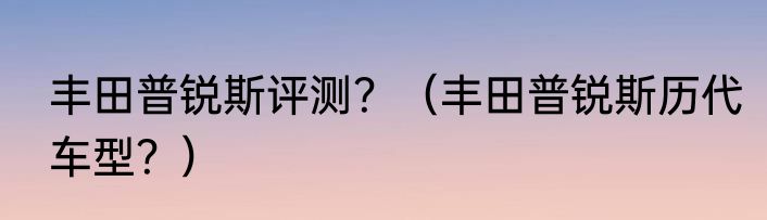 丰田普锐斯评测？（丰田普锐斯历代车型？）