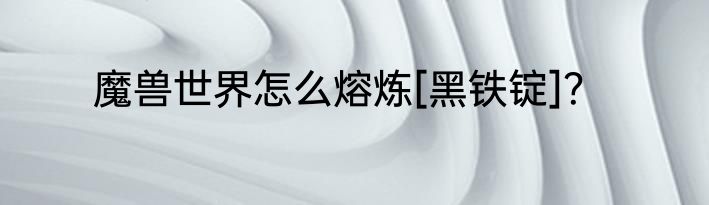 魔兽世界怎么熔炼[黑铁锭]？