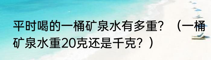 平时喝的一桶矿泉水有多重？（一桶矿泉水重20克还是千克？）