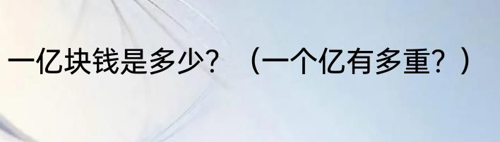 一亿块钱是多少？（一个亿有多重？）