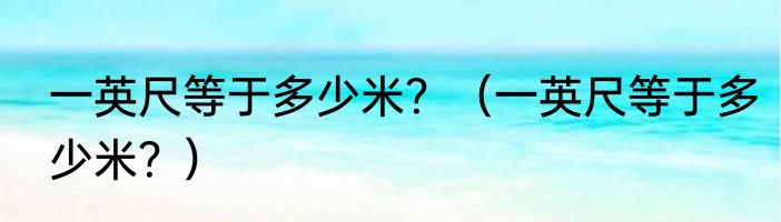 一英尺等于多少米？（一英尺等于多少米？）