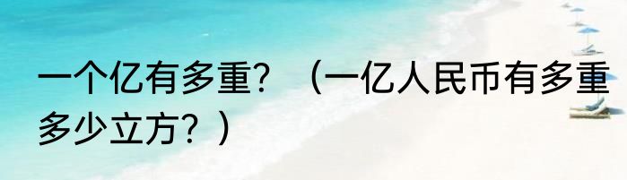 一个亿有多重？（一亿人民币有多重多少立方？）