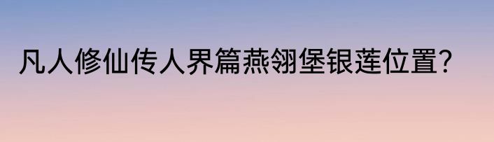 凡人修仙传人界篇燕翎堡银莲位置？