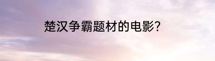 楚汉争霸题材的电影？