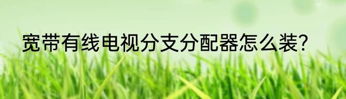 宽带有线电视分支分配器怎么装？